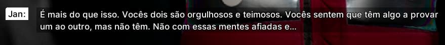 Jan: É mais do que isso. Vocês dois são orgulhosos e teimosos. Vocês sentem que têm algo a provar um ao outro, mas não têm. Não com essas mentes afiadas e...