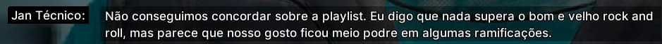 Jan Técnico: Não conseguimos concordar sobre a playlist. Eu digo que nada supera o bom e velho rock and roll, mas parece que nosso gosto ficou meio podre em algumas ramificações.