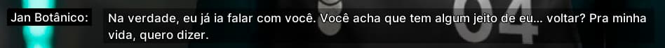 Jan Botânico: Na verdade, eu já ia falar com você. Você acha que tem algum jeito de eu... voltar? Pra minha vida, quero dizer.